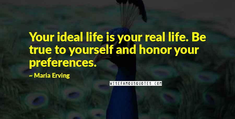 Maria Erving Quotes: Your ideal life is your real life. Be true to yourself and honor your preferences.