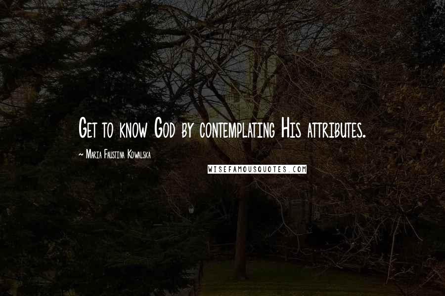 Maria Faustina Kowalska Quotes: Get to know God by contemplating His attributes.