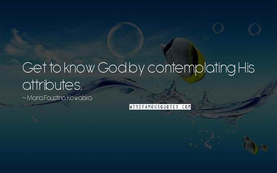 Maria Faustina Kowalska Quotes: Get to know God by contemplating His attributes.