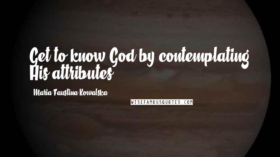 Maria Faustina Kowalska Quotes: Get to know God by contemplating His attributes.