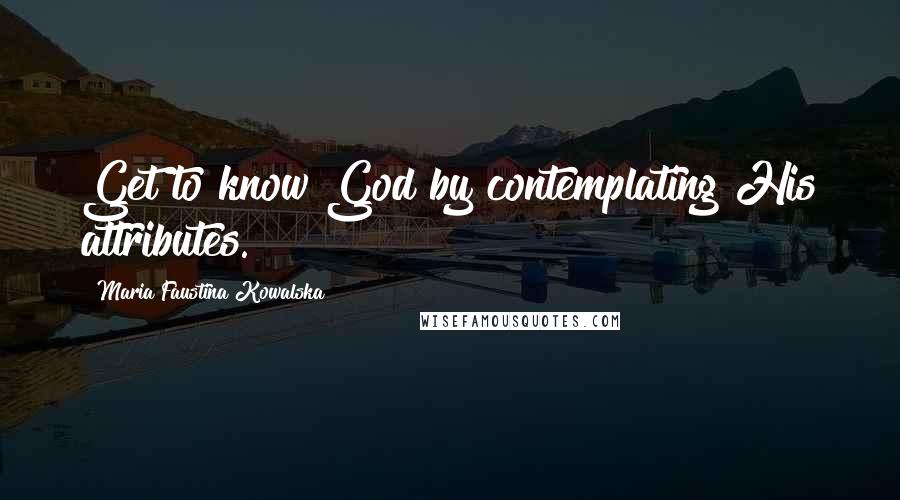 Maria Faustina Kowalska Quotes: Get to know God by contemplating His attributes.