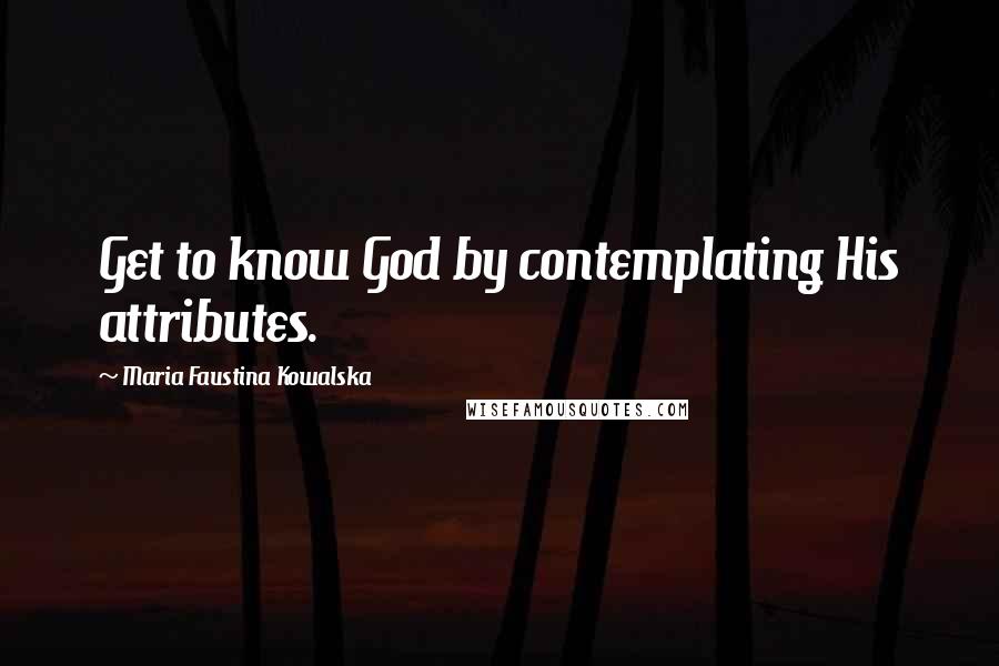 Maria Faustina Kowalska Quotes: Get to know God by contemplating His attributes.