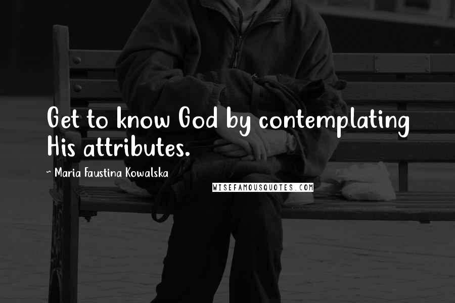 Maria Faustina Kowalska Quotes: Get to know God by contemplating His attributes.