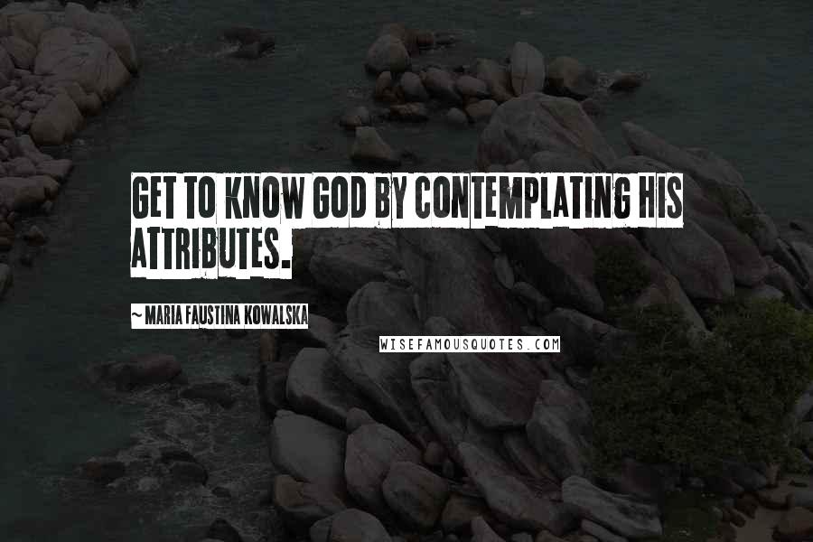 Maria Faustina Kowalska Quotes: Get to know God by contemplating His attributes.