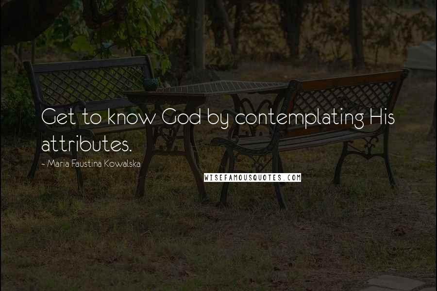 Maria Faustina Kowalska Quotes: Get to know God by contemplating His attributes.