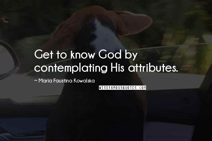 Maria Faustina Kowalska Quotes: Get to know God by contemplating His attributes.