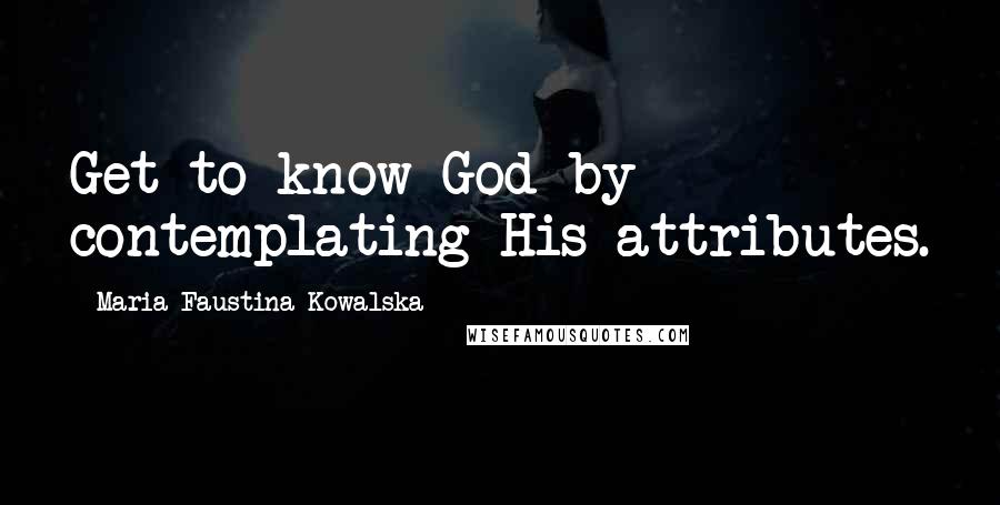 Maria Faustina Kowalska Quotes: Get to know God by contemplating His attributes.