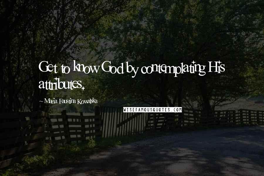 Maria Faustina Kowalska Quotes: Get to know God by contemplating His attributes.