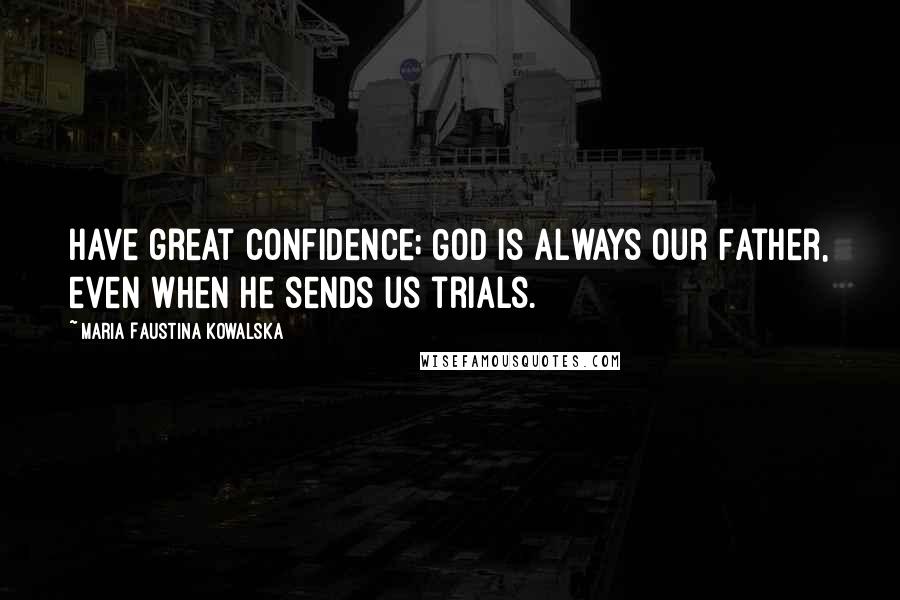 Maria Faustina Kowalska Quotes: Have great confidence; God is always our Father, even when He sends us trials.