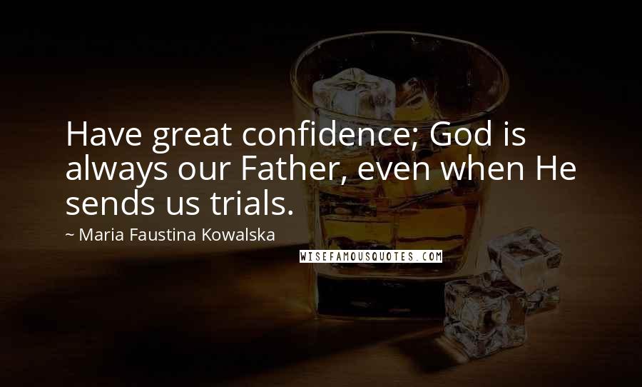 Maria Faustina Kowalska Quotes: Have great confidence; God is always our Father, even when He sends us trials.