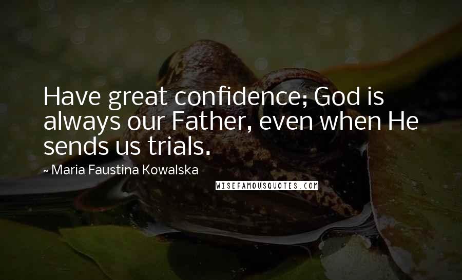 Maria Faustina Kowalska Quotes: Have great confidence; God is always our Father, even when He sends us trials.