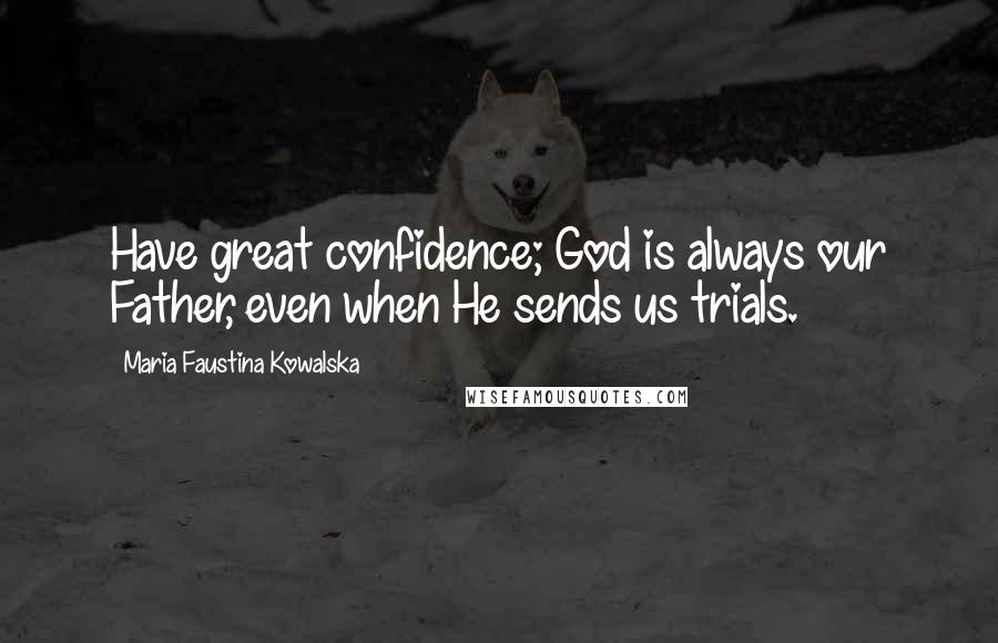 Maria Faustina Kowalska Quotes: Have great confidence; God is always our Father, even when He sends us trials.
