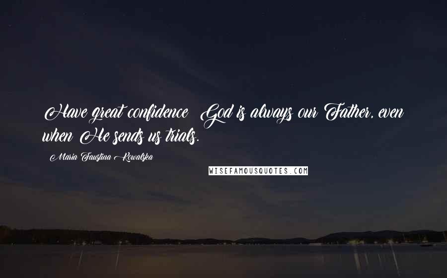 Maria Faustina Kowalska Quotes: Have great confidence; God is always our Father, even when He sends us trials.