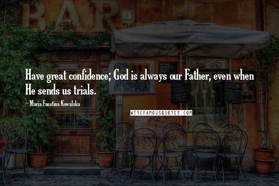 Maria Faustina Kowalska Quotes: Have great confidence; God is always our Father, even when He sends us trials.
