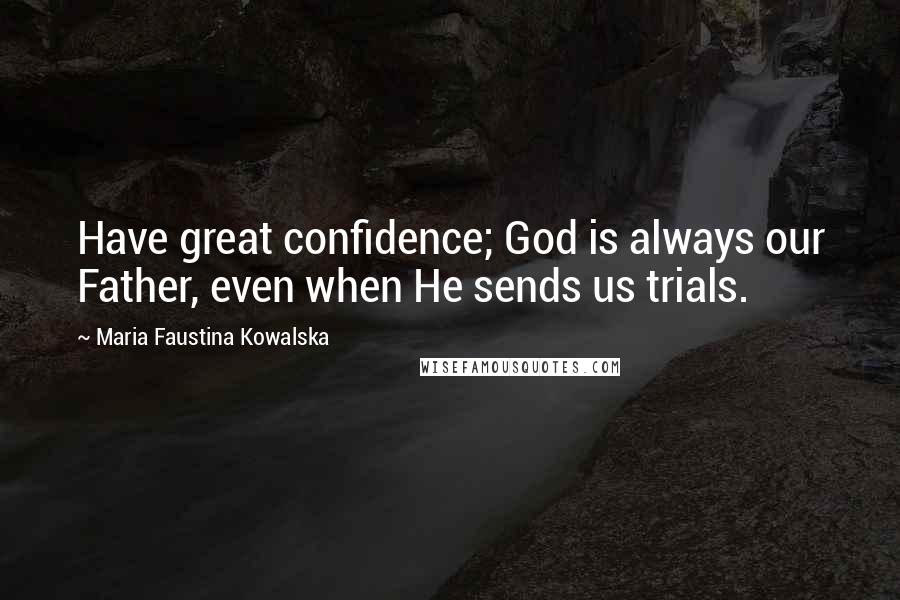 Maria Faustina Kowalska Quotes: Have great confidence; God is always our Father, even when He sends us trials.