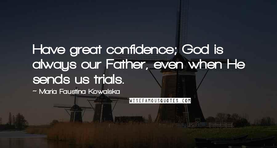 Maria Faustina Kowalska Quotes: Have great confidence; God is always our Father, even when He sends us trials.