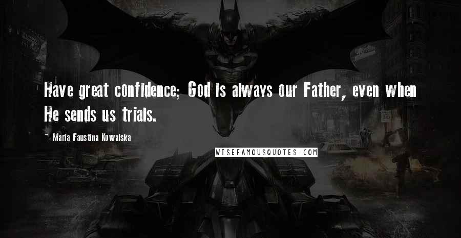 Maria Faustina Kowalska Quotes: Have great confidence; God is always our Father, even when He sends us trials.