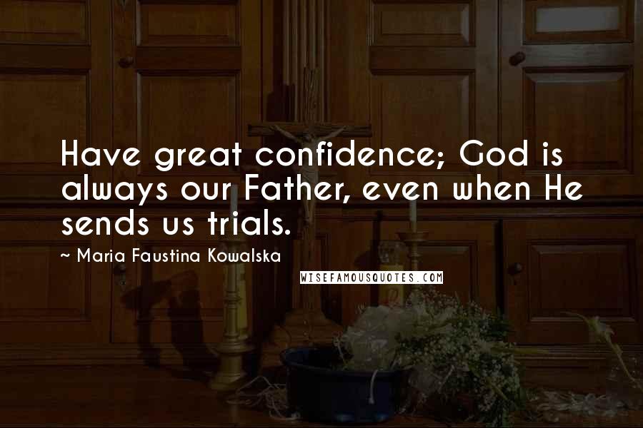 Maria Faustina Kowalska Quotes: Have great confidence; God is always our Father, even when He sends us trials.