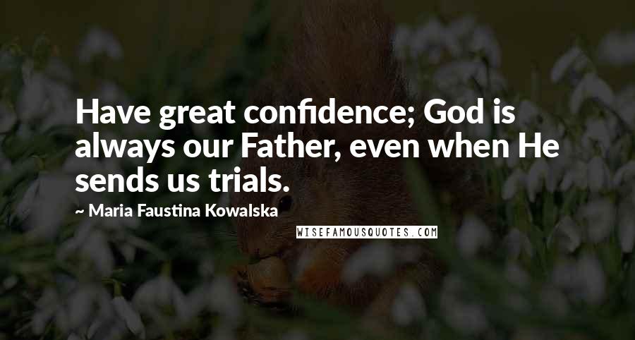 Maria Faustina Kowalska Quotes: Have great confidence; God is always our Father, even when He sends us trials.