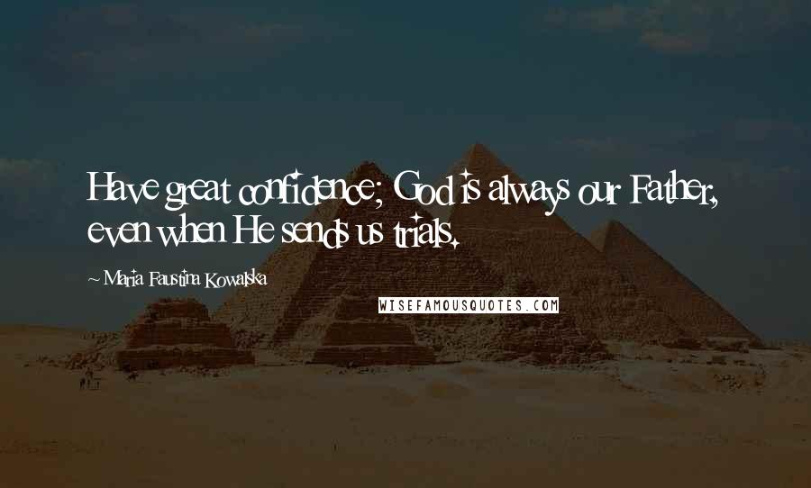 Maria Faustina Kowalska Quotes: Have great confidence; God is always our Father, even when He sends us trials.