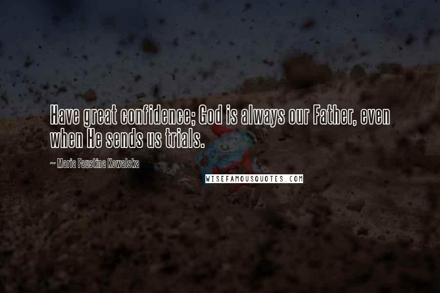 Maria Faustina Kowalska Quotes: Have great confidence; God is always our Father, even when He sends us trials.