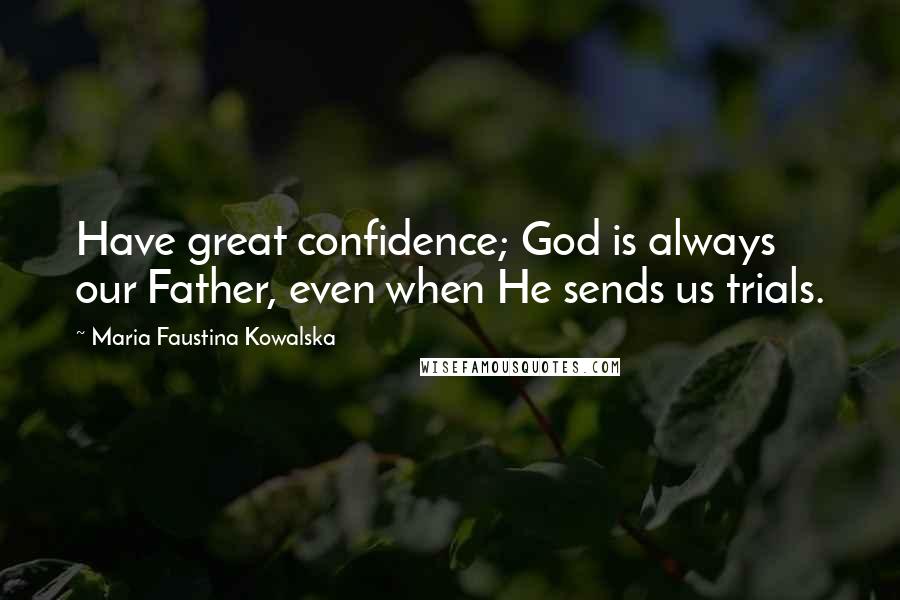Maria Faustina Kowalska Quotes: Have great confidence; God is always our Father, even when He sends us trials.