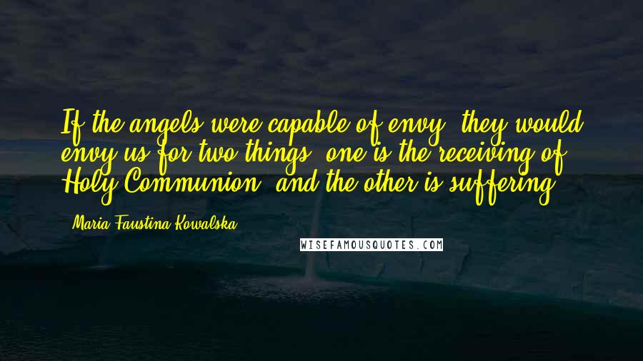 Maria Faustina Kowalska Quotes: If the angels were capable of envy, they would envy us for two things: one is the receiving of Holy Communion, and the other is suffering.