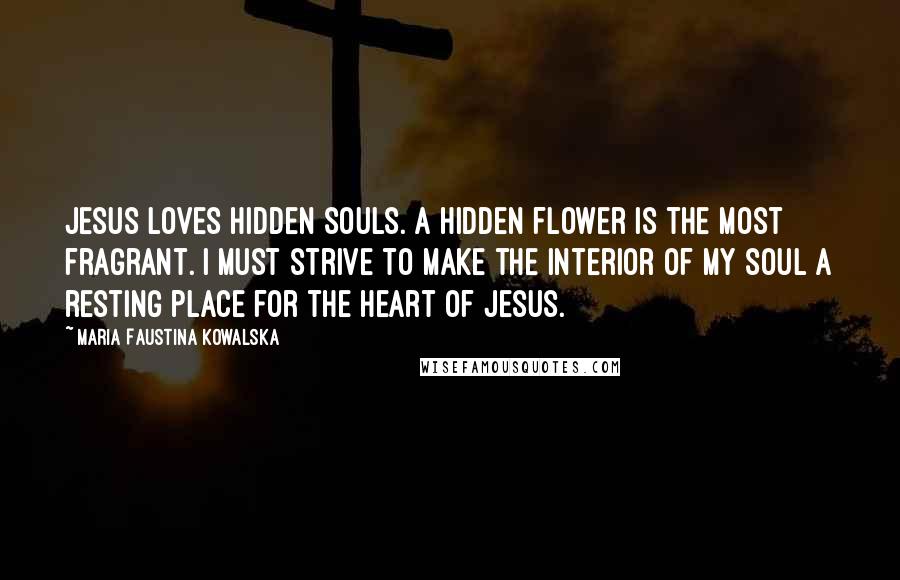 Maria Faustina Kowalska Quotes: Jesus loves hidden souls. A hidden flower is the most fragrant. I must strive to make the interior of my soul a resting place for the Heart of Jesus.
