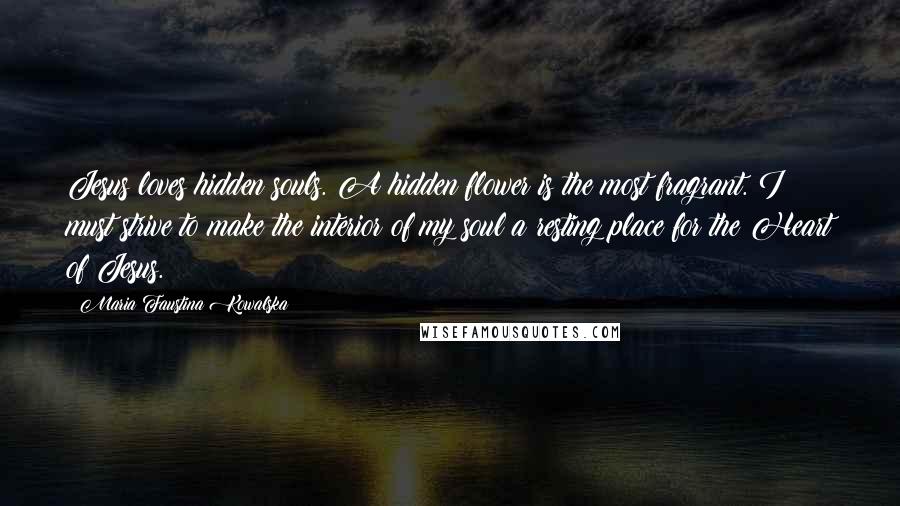 Maria Faustina Kowalska Quotes: Jesus loves hidden souls. A hidden flower is the most fragrant. I must strive to make the interior of my soul a resting place for the Heart of Jesus.