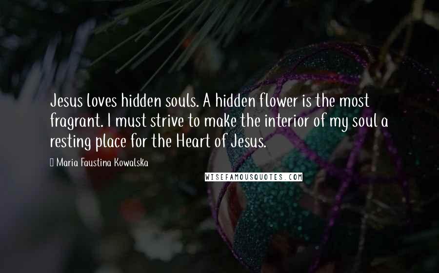 Maria Faustina Kowalska Quotes: Jesus loves hidden souls. A hidden flower is the most fragrant. I must strive to make the interior of my soul a resting place for the Heart of Jesus.