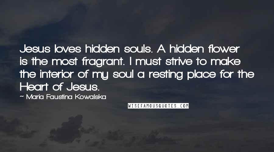 Maria Faustina Kowalska Quotes: Jesus loves hidden souls. A hidden flower is the most fragrant. I must strive to make the interior of my soul a resting place for the Heart of Jesus.