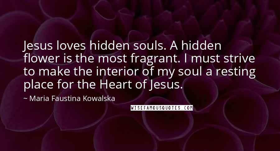 Maria Faustina Kowalska Quotes: Jesus loves hidden souls. A hidden flower is the most fragrant. I must strive to make the interior of my soul a resting place for the Heart of Jesus.