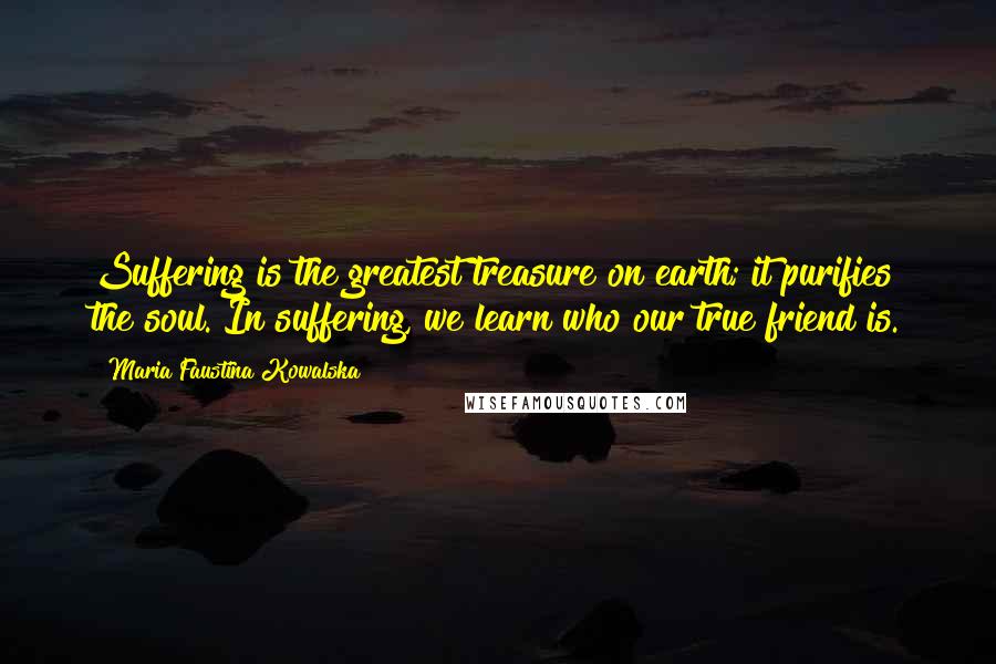 Maria Faustina Kowalska Quotes: Suffering is the greatest treasure on earth; it purifies the soul. In suffering, we learn who our true friend is.