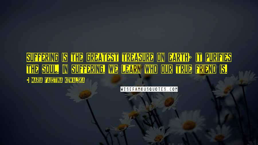 Maria Faustina Kowalska Quotes: Suffering is the greatest treasure on earth; it purifies the soul. In suffering, we learn who our true friend is.