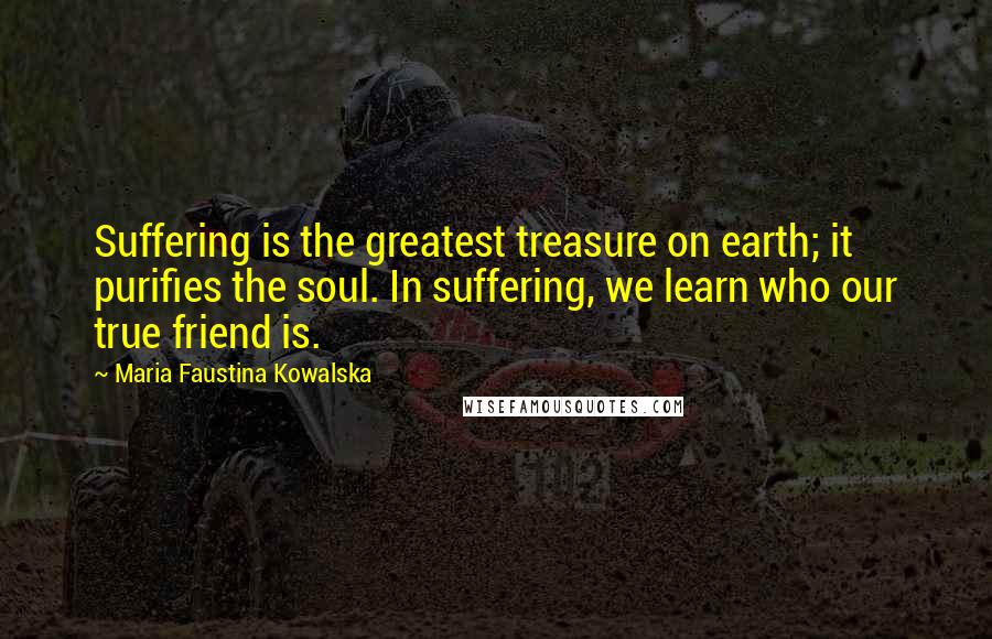 Maria Faustina Kowalska Quotes: Suffering is the greatest treasure on earth; it purifies the soul. In suffering, we learn who our true friend is.