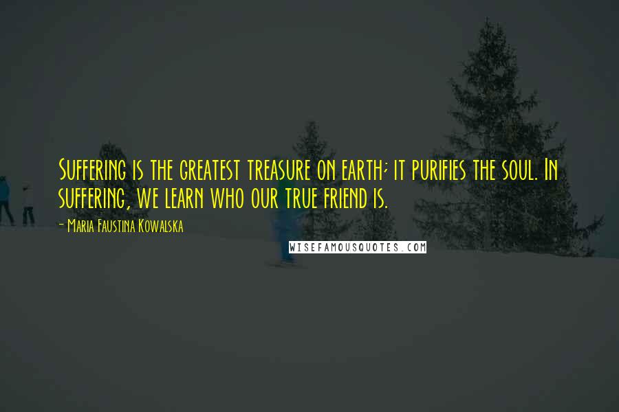 Maria Faustina Kowalska Quotes: Suffering is the greatest treasure on earth; it purifies the soul. In suffering, we learn who our true friend is.