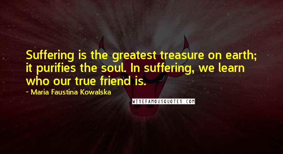 Maria Faustina Kowalska Quotes: Suffering is the greatest treasure on earth; it purifies the soul. In suffering, we learn who our true friend is.