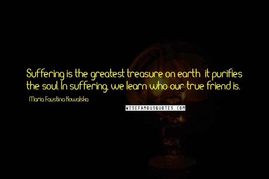 Maria Faustina Kowalska Quotes: Suffering is the greatest treasure on earth; it purifies the soul. In suffering, we learn who our true friend is.