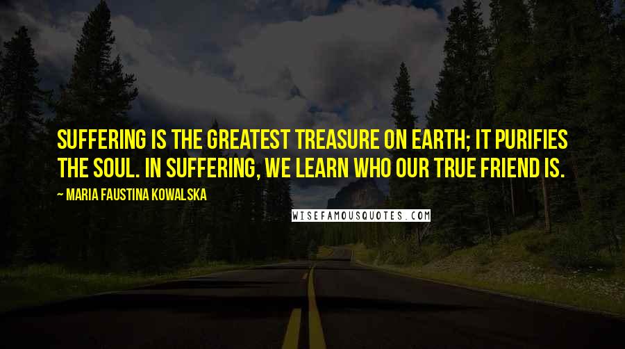 Maria Faustina Kowalska Quotes: Suffering is the greatest treasure on earth; it purifies the soul. In suffering, we learn who our true friend is.