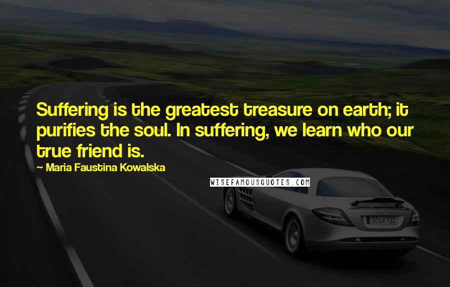 Maria Faustina Kowalska Quotes: Suffering is the greatest treasure on earth; it purifies the soul. In suffering, we learn who our true friend is.