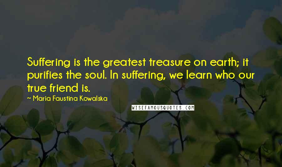 Maria Faustina Kowalska Quotes: Suffering is the greatest treasure on earth; it purifies the soul. In suffering, we learn who our true friend is.