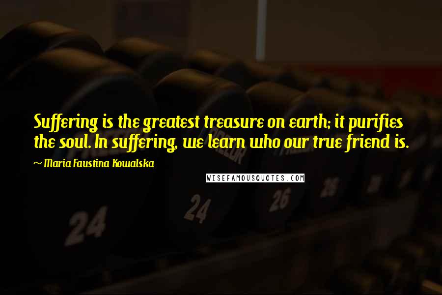 Maria Faustina Kowalska Quotes: Suffering is the greatest treasure on earth; it purifies the soul. In suffering, we learn who our true friend is.