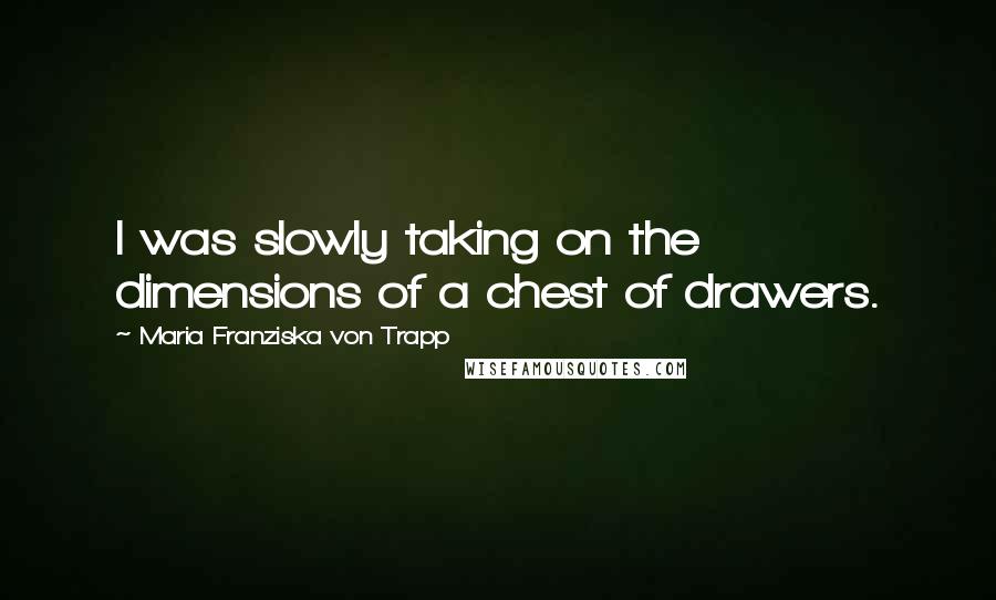 Maria Franziska Von Trapp Quotes: I was slowly taking on the dimensions of a chest of drawers.