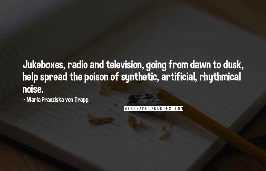 Maria Franziska Von Trapp Quotes: Jukeboxes, radio and television, going from dawn to dusk, help spread the poison of synthetic, artificial, rhythmical noise.