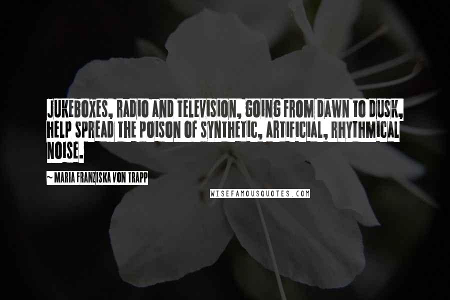 Maria Franziska Von Trapp Quotes: Jukeboxes, radio and television, going from dawn to dusk, help spread the poison of synthetic, artificial, rhythmical noise.
