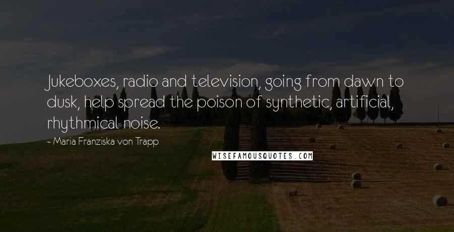 Maria Franziska Von Trapp Quotes: Jukeboxes, radio and television, going from dawn to dusk, help spread the poison of synthetic, artificial, rhythmical noise.