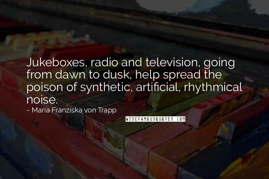 Maria Franziska Von Trapp Quotes: Jukeboxes, radio and television, going from dawn to dusk, help spread the poison of synthetic, artificial, rhythmical noise.
