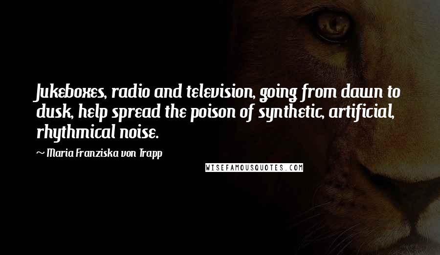 Maria Franziska Von Trapp Quotes: Jukeboxes, radio and television, going from dawn to dusk, help spread the poison of synthetic, artificial, rhythmical noise.