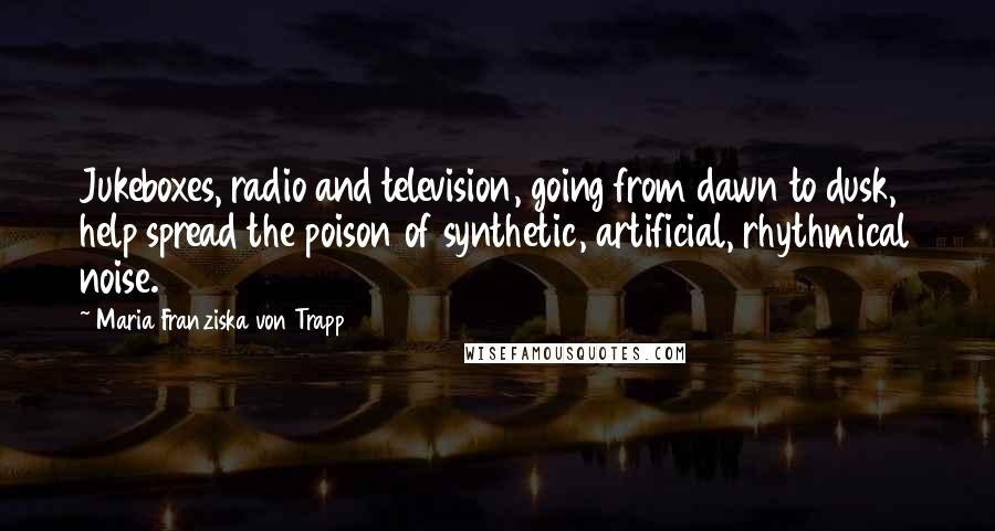 Maria Franziska Von Trapp Quotes: Jukeboxes, radio and television, going from dawn to dusk, help spread the poison of synthetic, artificial, rhythmical noise.