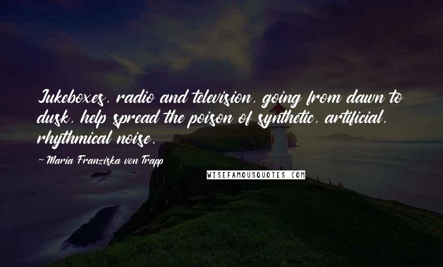 Maria Franziska Von Trapp Quotes: Jukeboxes, radio and television, going from dawn to dusk, help spread the poison of synthetic, artificial, rhythmical noise.